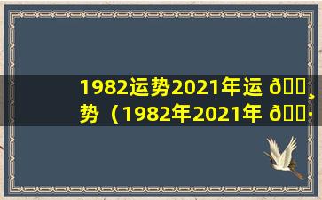 1982运势2021年运 🌸 势（1982年2021年 🌷 运势每月运势）